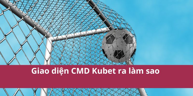 Giao diện CMD Kubet ra làm sao 