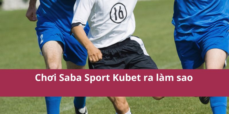Chơi Saba Sport Kubet ra làm sao 